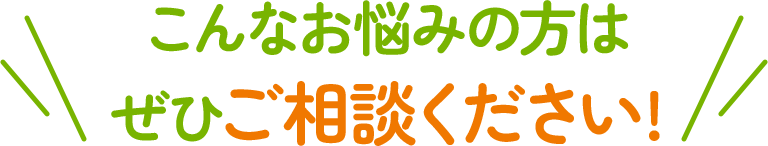 こんなお悩みの方はぜひご相談ください!